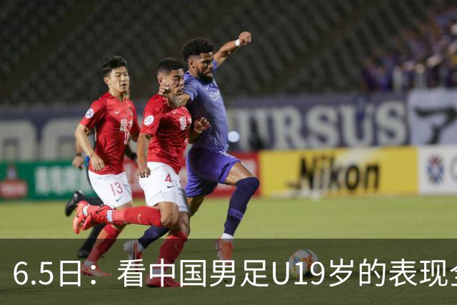 6.5日：看中国男足U19岁的表现全场仅王世豪表现亮点，其他人都得4分